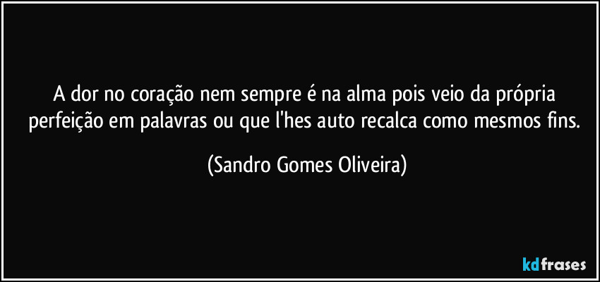 A dor no coração nem sempre é na alma pois veio da própria perfeição em palavras ou que l'hes auto recalca como mesmos fins. (Sandro Gomes Oliveira)