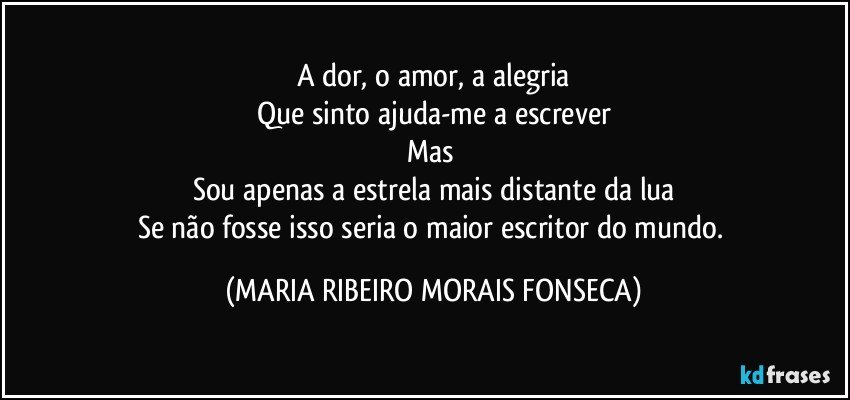 A dor, o amor, a alegria
Que sinto ajuda-me a escrever
Mas 
Sou apenas a estrela mais distante da lua
Se não fosse isso seria o maior escritor do mundo. (MARIA RIBEIRO MORAIS FONSECA)