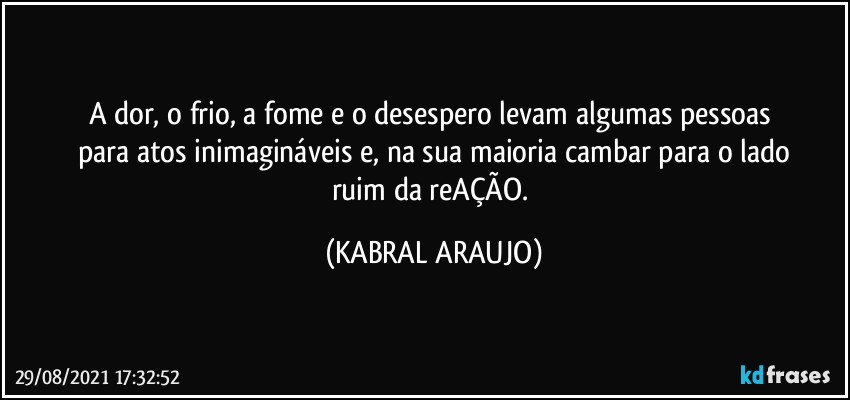 A dor, o frio, a fome e o desespero levam algumas pessoas 
para atos inimagináveis e, na sua maioria cambar para o lado
ruim da reAÇÃO. (KABRAL ARAUJO)