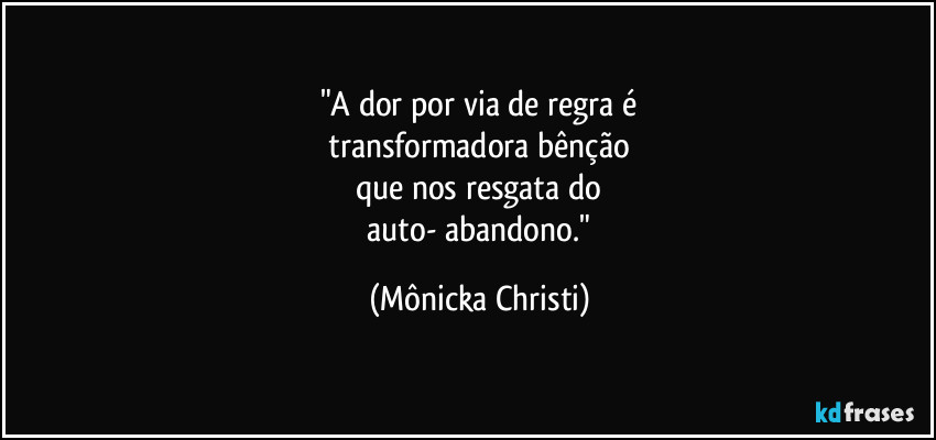 "A dor por via de regra é
 transformadora bênção 
que nos resgata do
 auto- abandono." (Mônicka Christi)