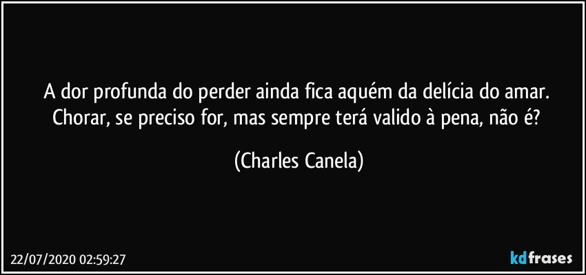 A dor profunda do perder ainda fica aquém da delícia do amar. Chorar, se preciso for, mas sempre terá valido à pena, não é? (Charles Canela)