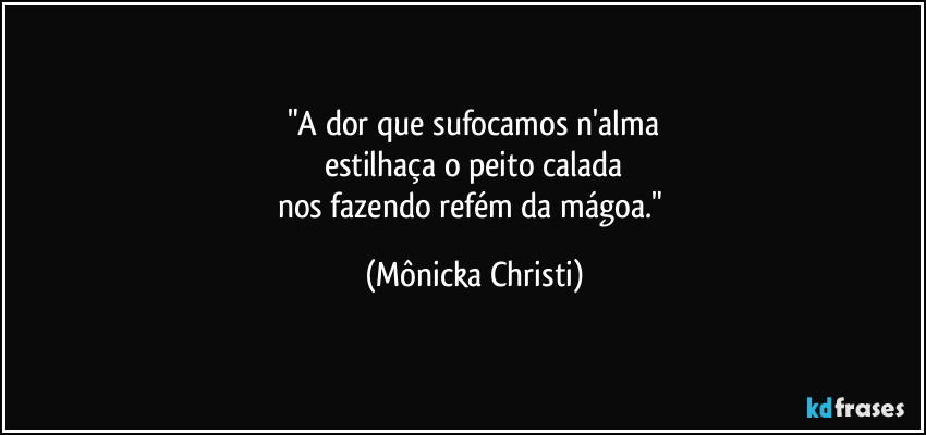 "A dor que sufocamos n'alma
estilhaça o peito calada
nos fazendo refém da mágoa." (Mônicka Christi)