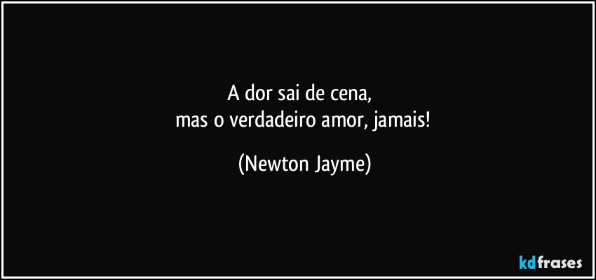 A dor sai de cena,      
mas o verdadeiro amor, jamais! (Newton Jayme)