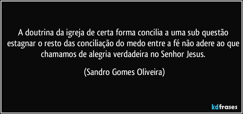 A doutrina da igreja de certa forma concilia a uma sub questão estagnar o resto das conciliação do medo entre a fé não adere ao que chamamos de alegria verdadeira no Senhor Jesus. (Sandro Gomes Oliveira)