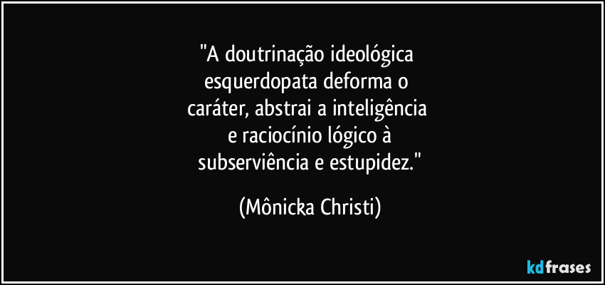 "A doutrinação ideológica
esquerdopata deforma o
caráter, abstrai a inteligência
e raciocínio lógico à
subserviência e estupidez." (Mônicka Christi)