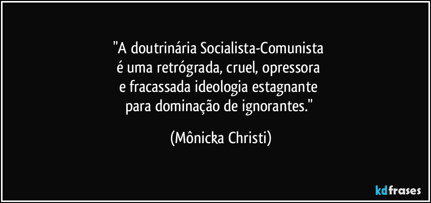 "A doutrinária Socialista-Comunista
é uma retrógrada, cruel, opressora
e fracassada ideologia estagnante
para dominação de ignorantes." (Mônicka Christi)
