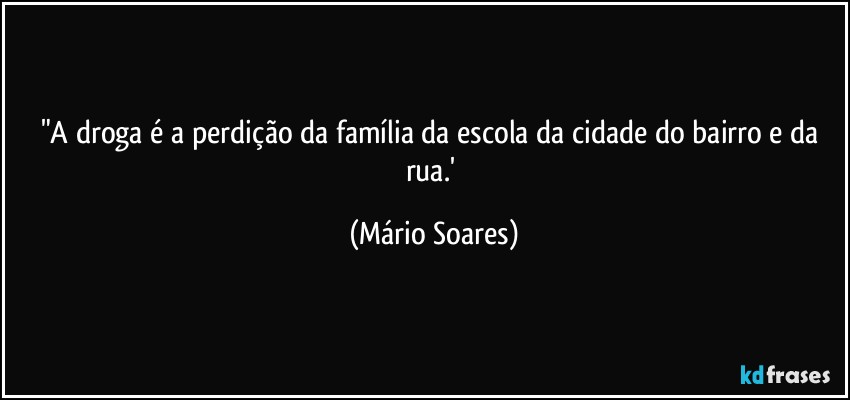 "A droga é a perdição da família da escola da cidade do bairro e da rua.' (Mário Soares)