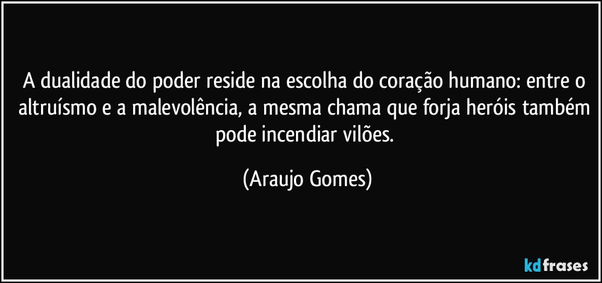 A dualidade do poder reside na escolha do coração humano: entre o altruísmo e a malevolência, a mesma chama que forja heróis também pode incendiar vilões. (Araujo Gomes)