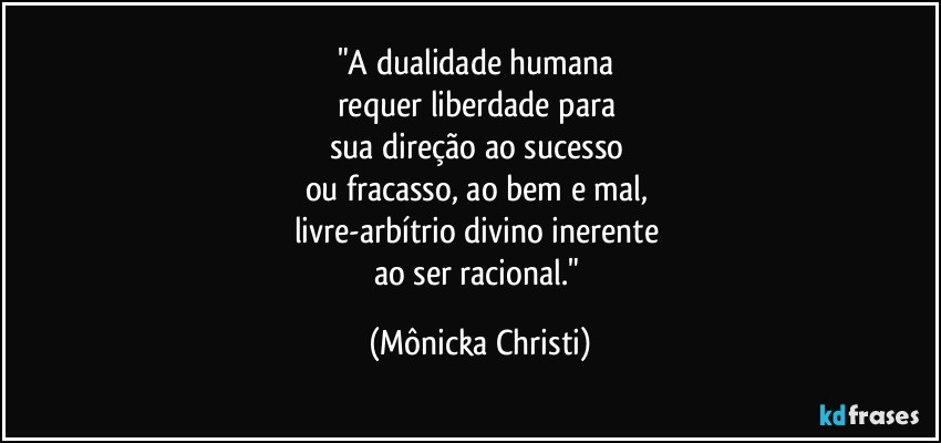 "A dualidade humana 
requer liberdade para 
sua direção ao sucesso 
ou fracasso, ao bem e mal, 
livre-arbítrio divino inerente 
ao ser racional." (Mônicka Christi)