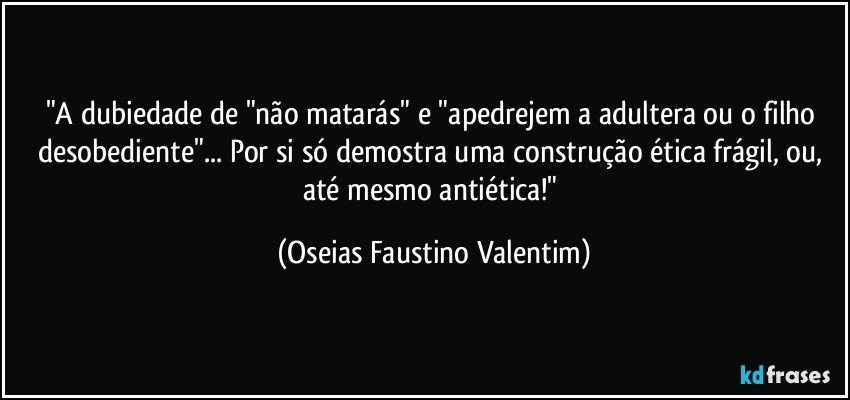 "A dubiedade de "não matarás" e "apedrejem a adultera ou o filho desobediente"... Por si só demostra uma construção ética frágil, ou, até mesmo antiética!" (Oseias Faustino Valentim)