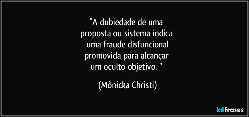 "A dubiedade de uma
proposta ou sistema indica
uma fraude disfuncional
promovida para alcançar
um oculto objetivo. " (Mônicka Christi)