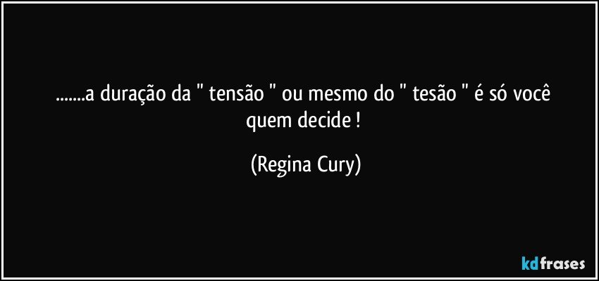 ...a duração  da " tensão "  ou  mesmo  do " tesão " é  só  você quem decide ! (Regina Cury)