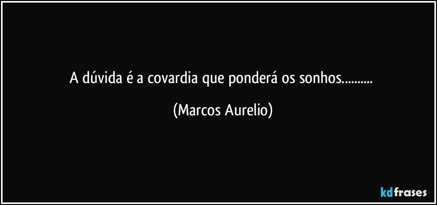 A dúvida é a covardia que ponderá os sonhos... (Marcos Aurelio)