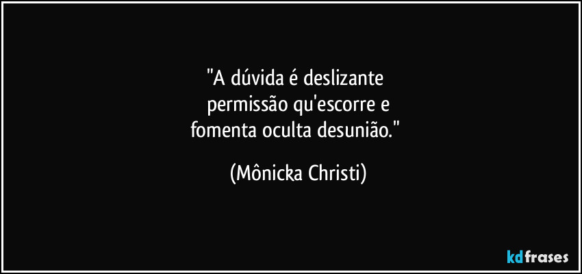 "A dúvida é deslizante 
permissão qu'escorre e
fomenta oculta desunião." (Mônicka Christi)