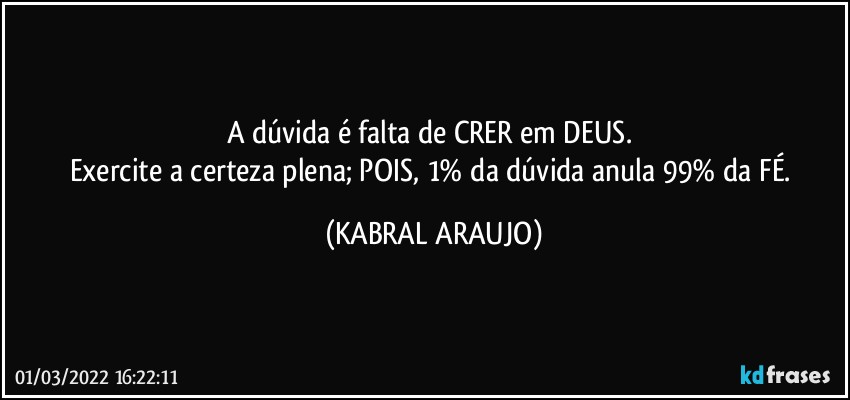 A dúvida é falta de CRER em DEUS. 
Exercite a certeza plena; POIS, 1% da dúvida anula 99% da FÉ. (KABRAL ARAUJO)