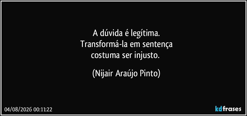 A dúvida é legítima.
Transformá-la em sentença
costuma ser injusto. (Nijair Araújo Pinto)