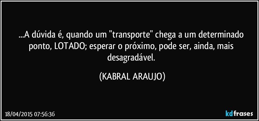 ...A dúvida é, quando um "transporte" chega a um determinado ponto, LOTADO; esperar o próximo, pode ser, ainda, mais desagradável. (KABRAL ARAUJO)