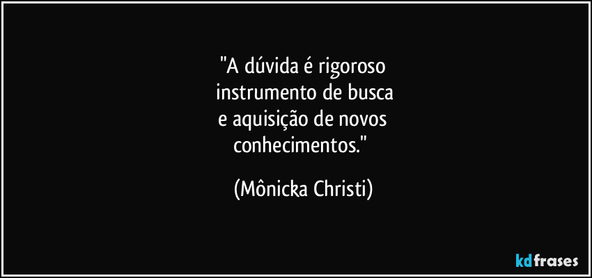 "A dúvida é rigoroso
 instrumento de busca
 e aquisição de novos 
conhecimentos." (Mônicka Christi)