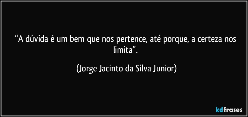 “A dúvida é um bem que nos pertence, até porque,  a certeza nos limita”. (Jorge Jacinto da Silva Junior)