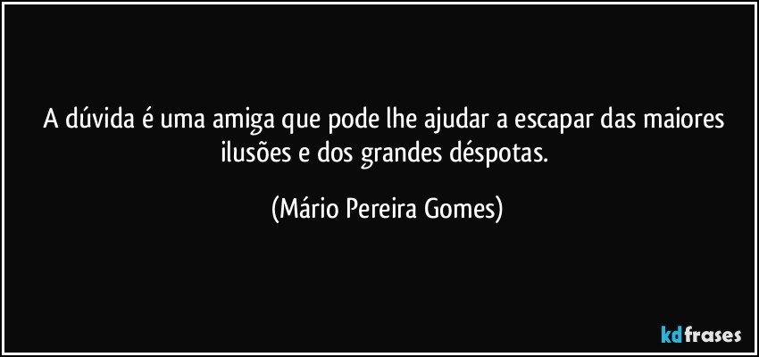 A dúvida é uma amiga que pode lhe ajudar a escapar das maiores ilusões e dos grandes déspotas. (Mário Pereira Gomes)