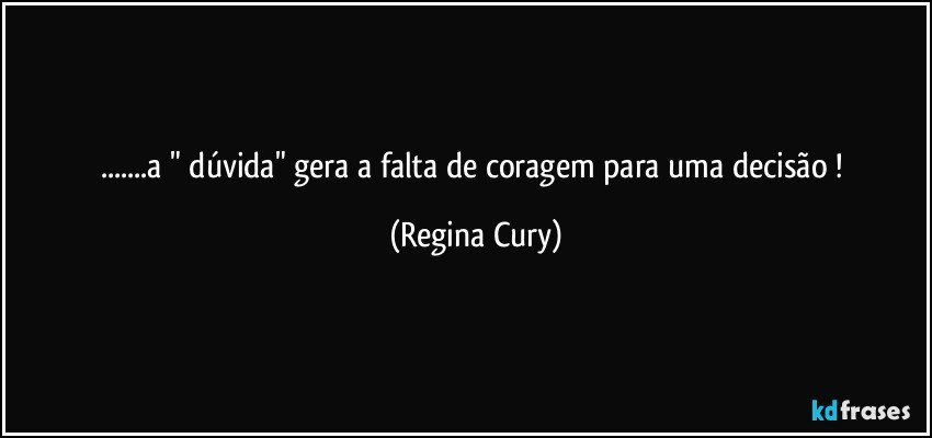 ...a "  dúvida"  gera a falta de coragem para uma decisão ! (Regina Cury)