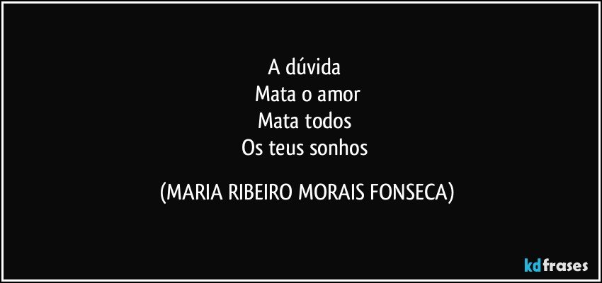 A dúvida 
Mata o amor
Mata todos 
Os teus sonhos (MARIA RIBEIRO MORAIS FONSECA)