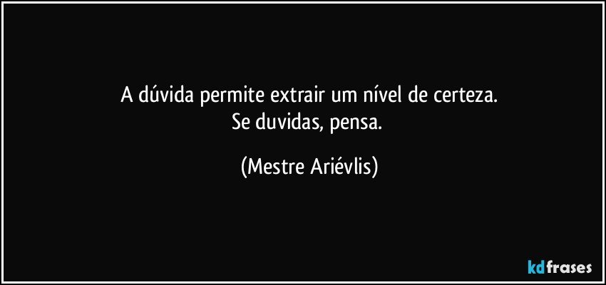 A dúvida permite extrair um nível de certeza.
Se duvidas, pensa. (Mestre Ariévlis)