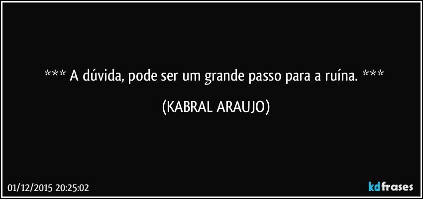   A dúvida, pode ser um grande passo para a ruína.   (KABRAL ARAUJO)