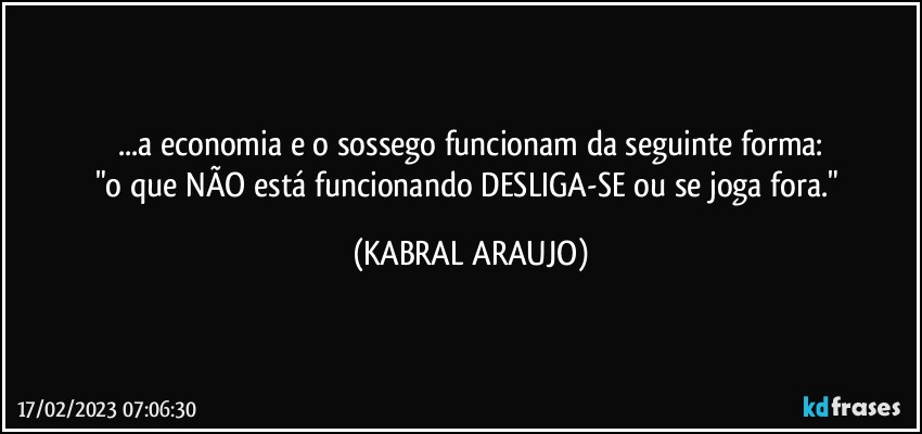 ...a economia e o sossego funcionam da seguinte forma:
"o que NÃO está funcionando DESLIGA-SE ou se joga fora." (KABRAL ARAUJO)