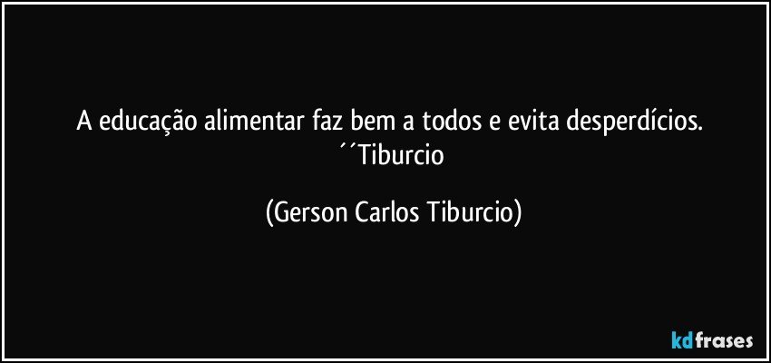 A educação alimentar faz bem a todos e evita desperdícios. ´´Tiburcio (Gerson Carlos Tiburcio)