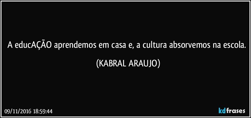 A educAÇÃO aprendemos em casa e, a cultura absorvemos na escola. (KABRAL ARAUJO)