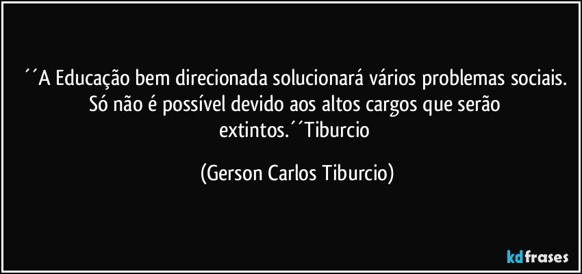 ´´A Educação bem direcionada solucionará vários problemas sociais. Só não é possível devido aos altos cargos que serão extintos.´´Tiburcio (Gerson Carlos Tiburcio)