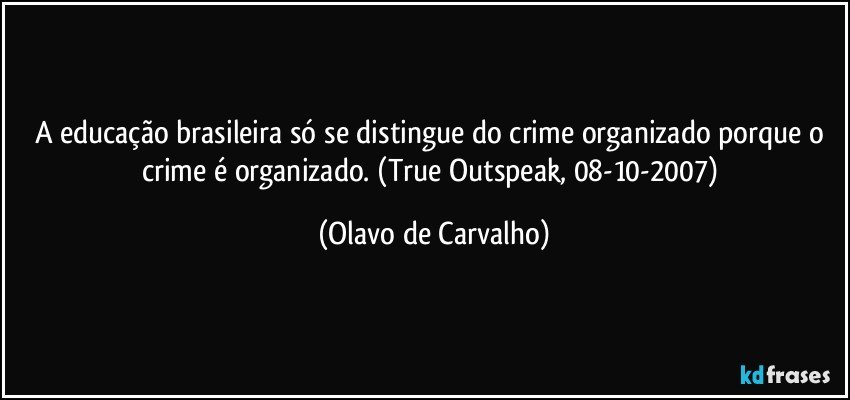 A educação brasileira só se distingue do crime organizado porque o crime é organizado.  (True Outspeak, 08-10-2007) (Olavo de Carvalho)