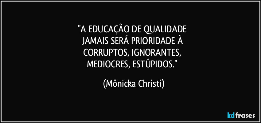 "A EDUCAÇÃO DE QUALIDADE 
JAMAIS SERÁ PRIORIDADE À 
CORRUPTOS, IGNORANTES, 
MEDIOCRES, ESTÚPIDOS." (Mônicka Christi)