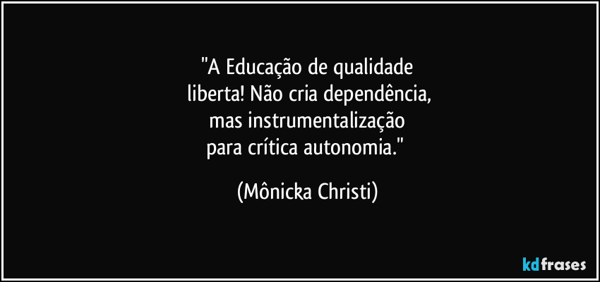 "A Educação de qualidade
liberta! Não cria dependência,
mas instrumentalização
para crítica autonomia." (Mônicka Christi)