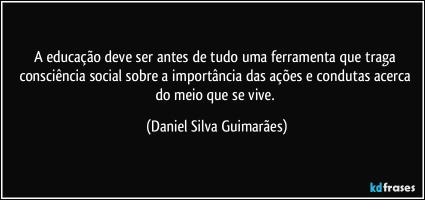 A educação deve ser antes de tudo uma ferramenta que traga consciência social sobre a importância das ações e condutas acerca do meio que se vive. (Daniel Silva Guimarães)