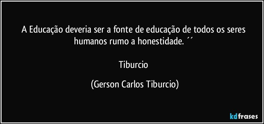 A Educação deveria ser a fonte de educação de todos os seres humanos rumo a honestidade. ´´ 

Tiburcio (Gerson Carlos Tiburcio)