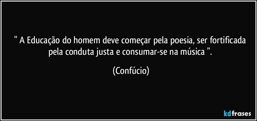 " A Educação do homem deve começar pela poesia, ser fortificada pela conduta justa e consumar-se na música ". (Confúcio)