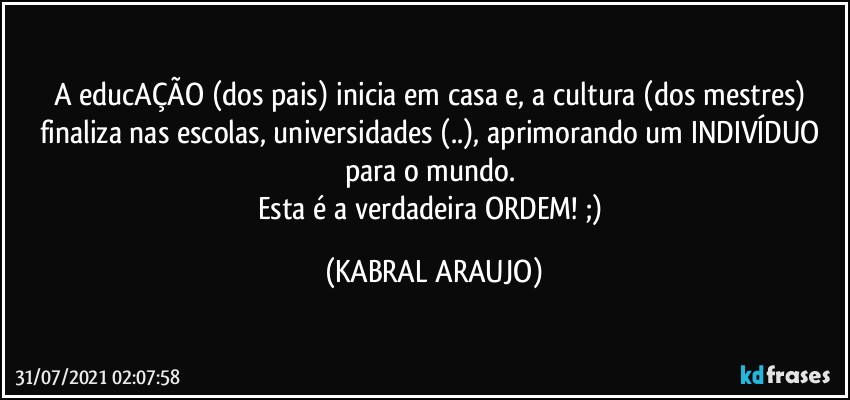 A educAÇÃO (dos pais) inicia em casa e, a cultura (dos mestres) finaliza nas escolas, universidades (..), aprimorando um INDIVÍDUO para o mundo. 
Esta é a verdadeira ORDEM! ;) (KABRAL ARAUJO)