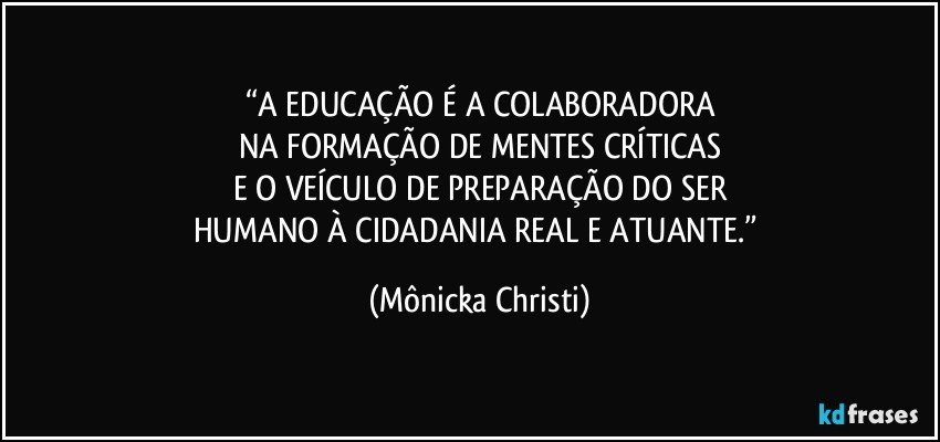 “A EDUCAÇÃO É A COLABORADORA
NA FORMAÇÃO DE MENTES CRÍTICAS
E O VEÍCULO DE PREPARAÇÃO DO SER
HUMANO À CIDADANIA REAL E ATUANTE.” (Mônicka Christi)