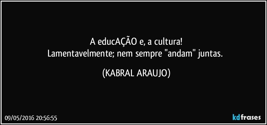A educAÇÃO e, a cultura!
Lamentavelmente; nem sempre "andam" juntas. (KABRAL ARAUJO)