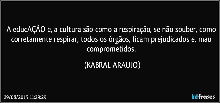 A educAÇÃO e, a cultura são como a respiração, se não souber, como corretamente respirar, todos os órgãos, ficam prejudicados e, mau comprometidos. (KABRAL ARAUJO)