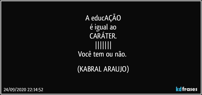 A educAÇÃO
é igual ao
CARÁTER.
|||||||
Você tem ou não. (KABRAL ARAUJO)