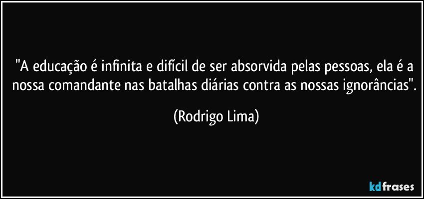 "A educação é infinita e difícil de ser absorvida pelas pessoas, ela é a nossa comandante nas batalhas diárias contra as nossas ignorâncias". (Rodrigo Lima)