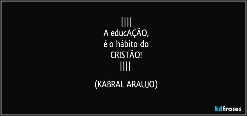 
A educAÇÃO,
é o hábito do
CRISTÃO!
 (KABRAL ARAUJO)