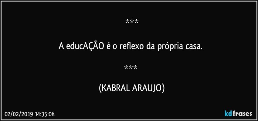 

A educAÇÃO é o reflexo da própria  casa. 

 (KABRAL ARAUJO)