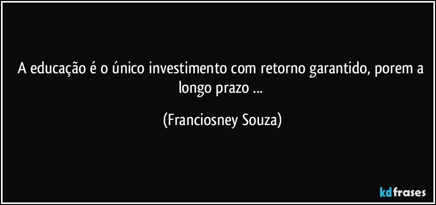 A educação é o único investimento com retorno garantido, porem a longo prazo ... (Franciosney Souza)