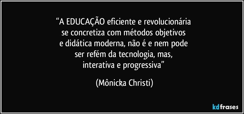 “A EDUCAÇÃO eficiente e revolucionária 
se concretiza com métodos objetivos 
e didática moderna, não é e nem pode 
ser refém da tecnologia, mas, 
interativa e progressiva” (Mônicka Christi)