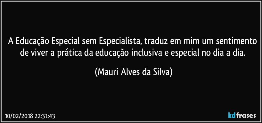 A Educação Especial sem Especialista, traduz em mim um sentimento de viver a prática da educação inclusiva e especial no dia a dia. (Mauri Alves da Silva)