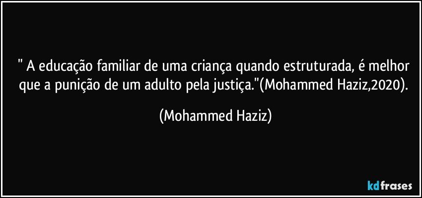 " A educação familiar de uma criança quando estruturada, é melhor que a punição de um adulto pela justiça."(Mohammed Haziz,2020). (Mohammed Haziz)